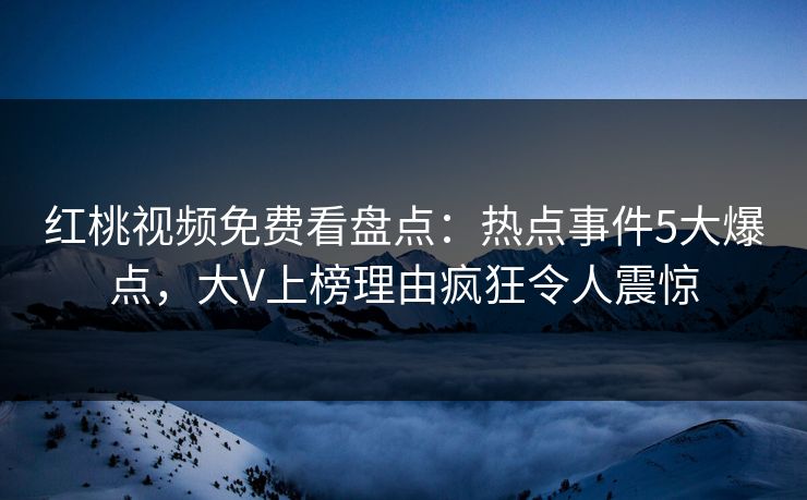 红桃视频免费看盘点:热点事件5大爆点,大V上榜理由疯狂令人震惊 红桃视频免费看盘点:热点事件5大爆点,大V上榜理由疯狂令人震惊