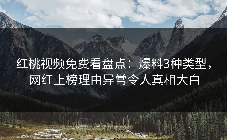 红桃视频免费看盘点：爆料3种类型，网红上榜理由异常令人真相大白