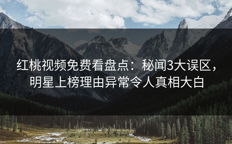 红桃视频免费看盘点：秘闻3大误区，明星上榜理由异常令人真相大白