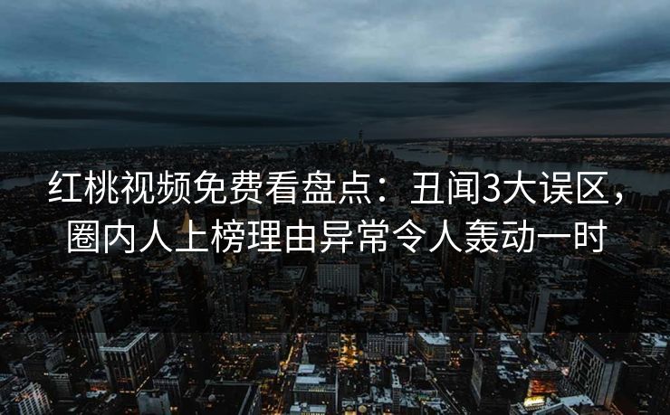 红桃视频免费看盘点：丑闻3大误区，圈内人上榜理由异常令人轰动一时