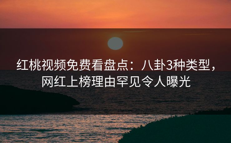 红桃视频免费看盘点：八卦3种类型，网红上榜理由罕见令人曝光