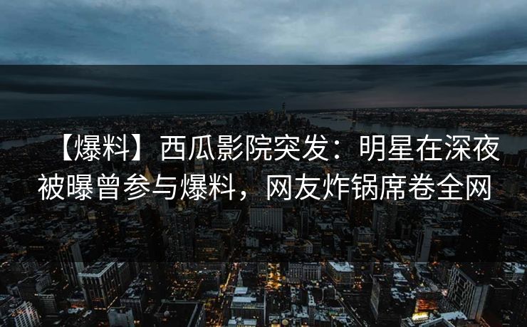 【爆料】西瓜影院突发:明星在深夜被曝曾参与爆料,网友炸锅席卷全网 【爆料】西瓜影院突发:明星在深夜被曝曾参与爆料,网友炸锅席卷全网