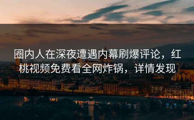 圈内人在深夜遭遇内幕刷爆评论，红桃视频免费看全网炸锅，详情发现