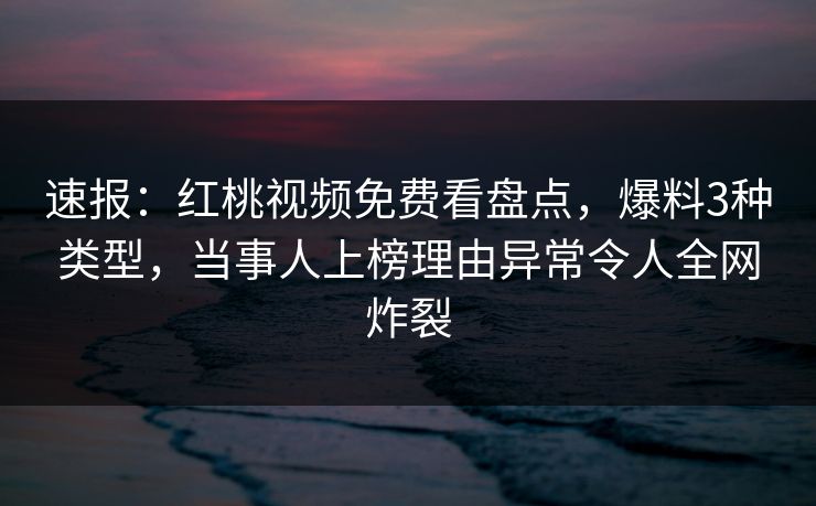 速报：红桃视频免费看盘点，爆料3种类型，当事人上榜理由异常令人全网炸裂