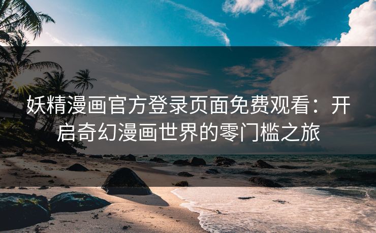 妖精漫画官方登录页面免费观看：开启奇幻漫画世界的零门槛之旅