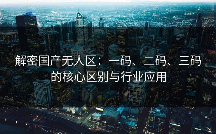 解密国产无人区：一码、二码、三码的核心区别与行业应用