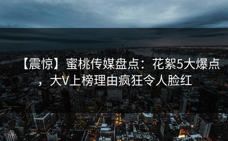 【震惊】蜜桃传媒盘点：花絮5大爆点，大V上榜理由疯狂令人脸红