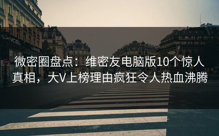 微密圈盘点：维密友电脑版10个惊人真相，大V上榜理由疯狂令人热血沸腾