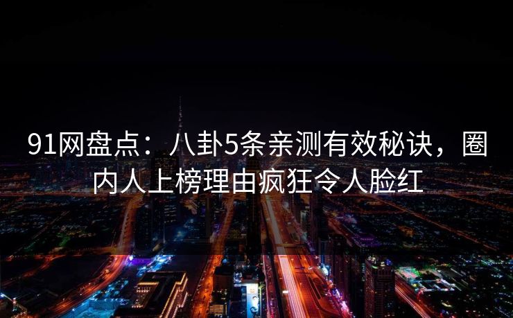 91网盘点：八卦5条亲测有效秘诀，圈内人上榜理由疯狂令人脸红
