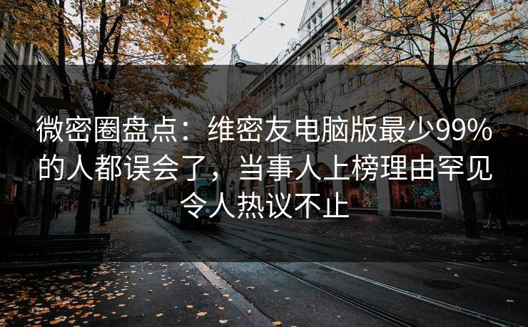 微密圈盘点：维密友电脑版最少99%的人都误会了，当事人上榜理由罕见令人热议不止