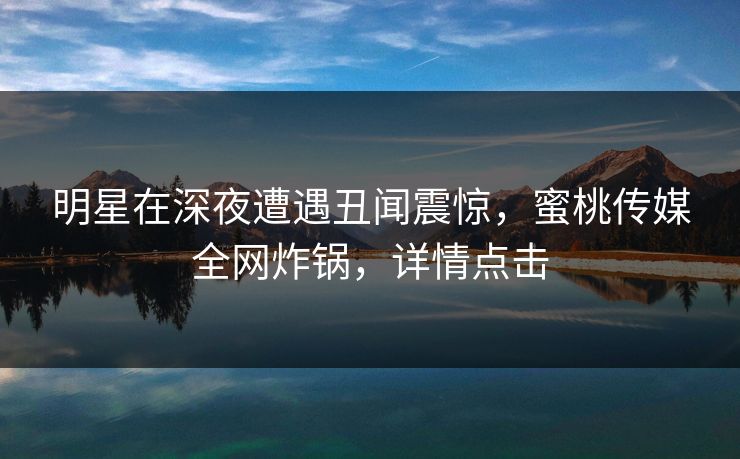 明星在深夜遭遇丑闻震惊，蜜桃传媒全网炸锅，详情点击