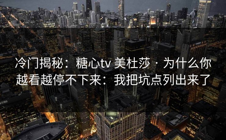 冷门揭秘：糖心tv 美杜莎 · 为什么你越看越停不下来：我把坑点列出来了