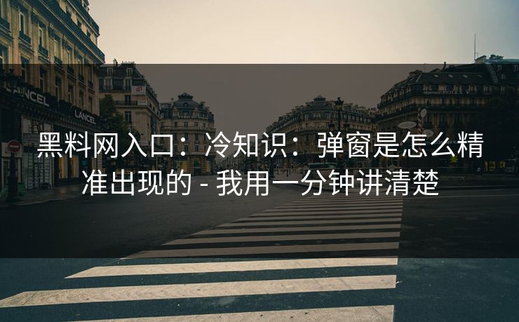 黑料网入口：冷知识：弹窗是怎么精准出现的 - 我用一分钟讲清楚