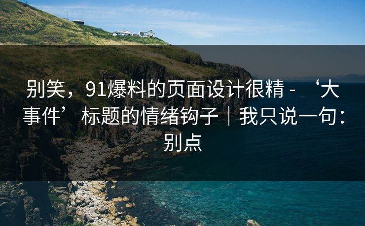 别笑，91爆料的页面设计很精 - ‘大事件’标题的情绪钩子｜我只说一句：别点