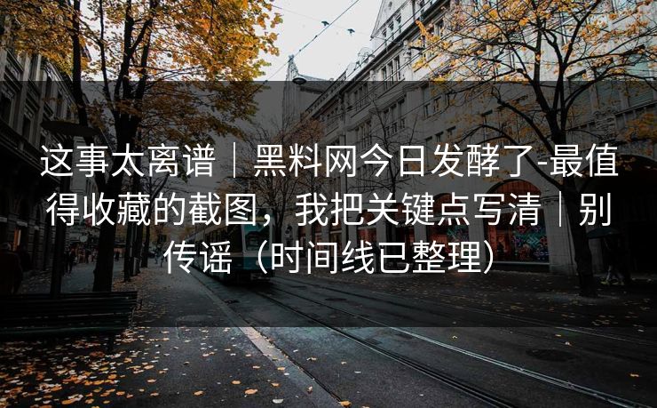 这事太离谱｜黑料网今日发酵了-最值得收藏的截图，我把关键点写清｜别传谣（时间线已整理）