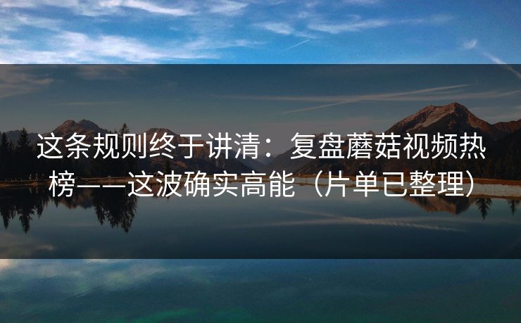 这条规则终于讲清：复盘蘑菇视频热榜——这波确实高能（片单已整理）