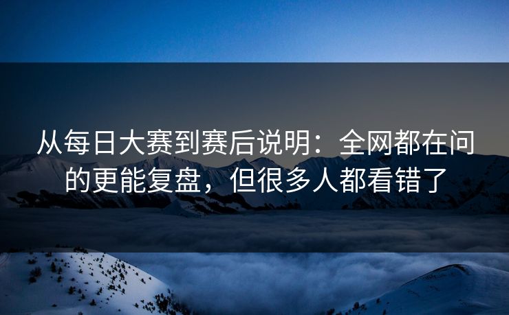 从每日大赛到赛后说明：全网都在问的更能复盘，但很多人都看错了