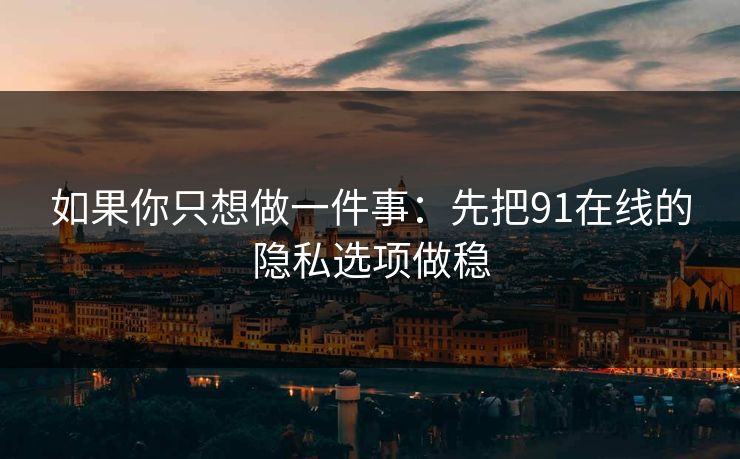如果你只想做一件事：先把91在线的隐私选项做稳