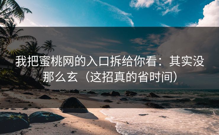 我把蜜桃网的入口拆给你看：其实没那么玄（这招真的省时间）
