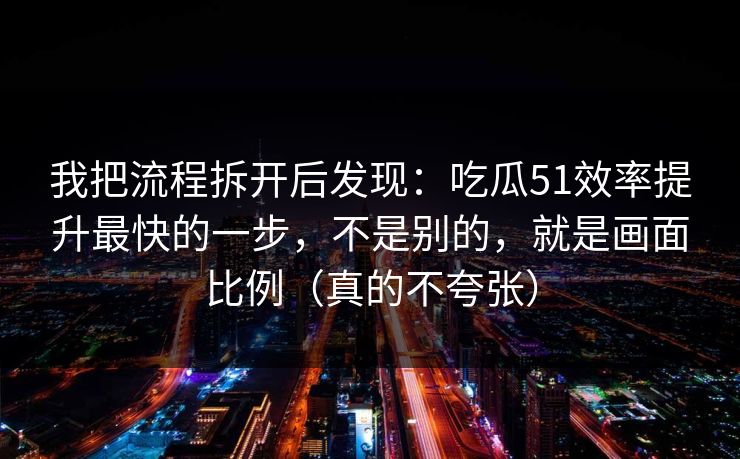 我把流程拆开后发现：吃瓜51效率提升最快的一步，不是别的，就是画面比例（真的不夸张）