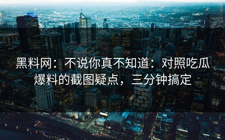 黑料网：不说你真不知道：对照吃瓜爆料的截图疑点，三分钟搞定