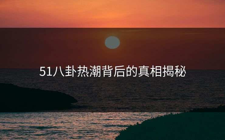 51八卦热潮背后的真相揭秘