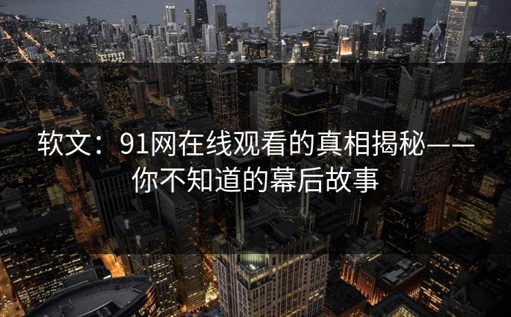 软文：91网在线观看的真相揭秘——你不知道的幕后故事