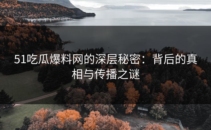51吃瓜爆料网的深层秘密：背后的真相与传播之谜