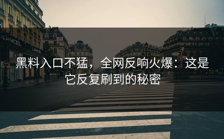 黑料入口不猛，全网反响火爆：这是它反复刷到的秘密