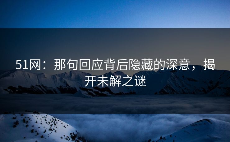 51网：那句回应背后隐藏的深意，揭开未解之谜