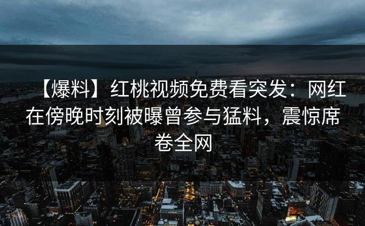 【爆料】红桃视频免费看突发：网红在傍晚时刻被曝曾参与猛料，震惊席卷全网