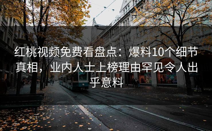 红桃视频免费看盘点：爆料10个细节真相，业内人士上榜理由罕见令人出乎意料