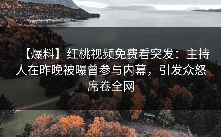 【爆料】红桃视频免费看突发：主持人在昨晚被曝曾参与内幕，引发众怒席卷全网