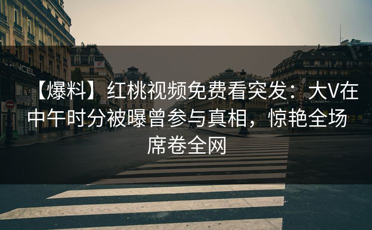 【爆料】红桃视频免费看突发：大V在中午时分被曝曾参与真相，惊艳全场席卷全网