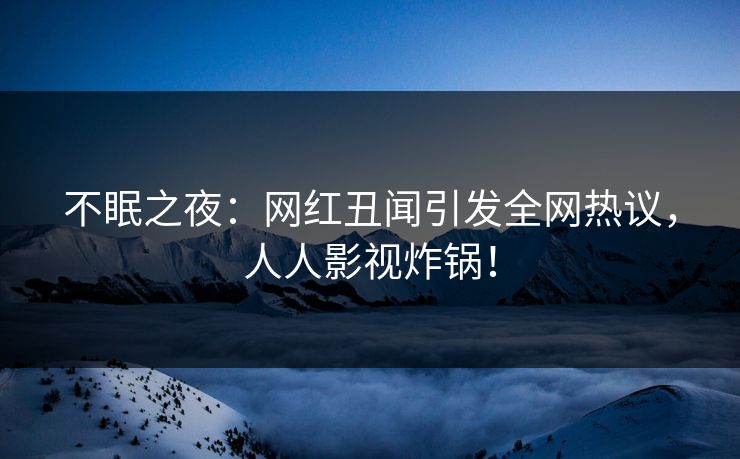 不眠之夜：网红丑闻引发全网热议，人人影视炸锅！