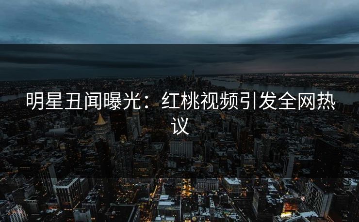 明星丑闻曝光：红桃视频引发全网热议