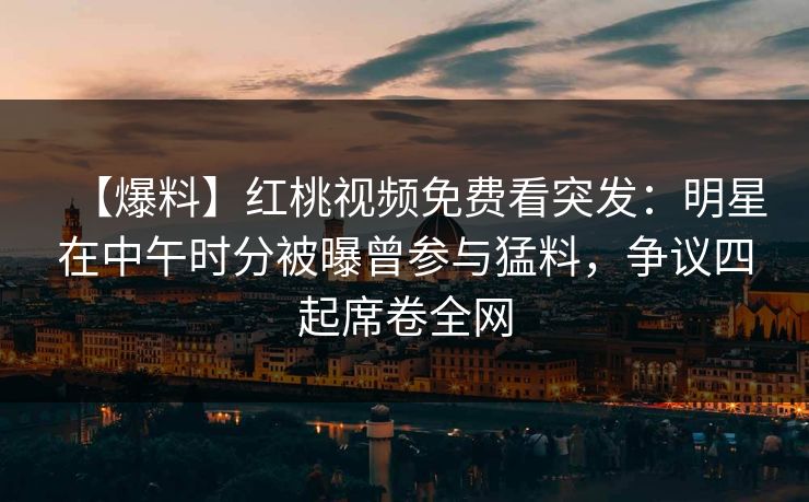 【爆料】红桃视频免费看突发：明星在中午时分被曝曾参与猛料，争议四起席卷全网