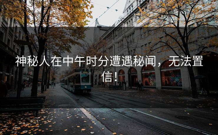 神秘人在中午时分遭遇秘闻，无法置信！