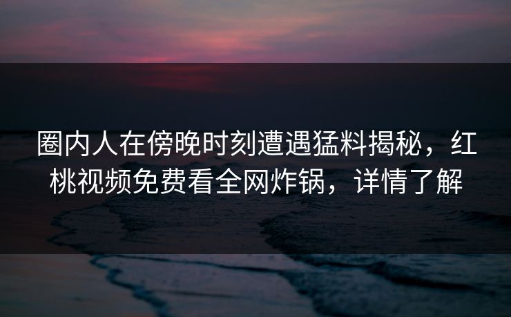 圈内人在傍晚时刻遭遇猛料揭秘，红桃视频免费看全网炸锅，详情了解