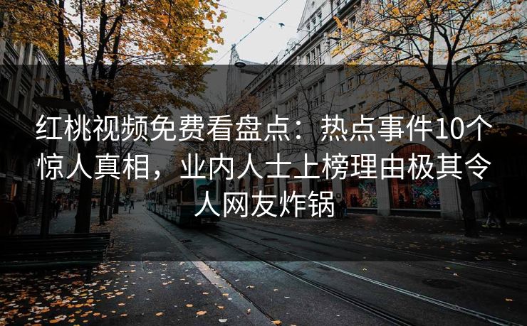 红桃视频免费看盘点：热点事件10个惊人真相，业内人士上榜理由极其令人网友炸锅