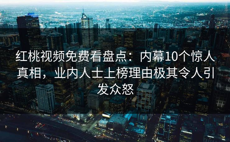 红桃视频免费看盘点：内幕10个惊人真相，业内人士上榜理由极其令人引发众怒