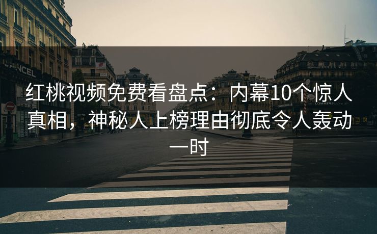 红桃视频免费看盘点：内幕10个惊人真相，神秘人上榜理由彻底令人轰动一时