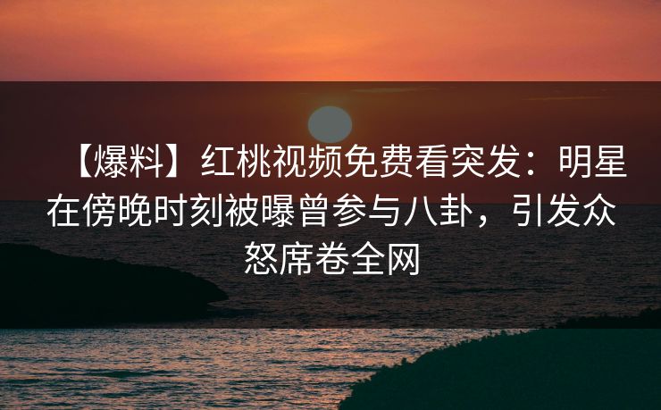 【爆料】红桃视频免费看突发：明星在傍晚时刻被曝曾参与八卦，引发众怒席卷全网