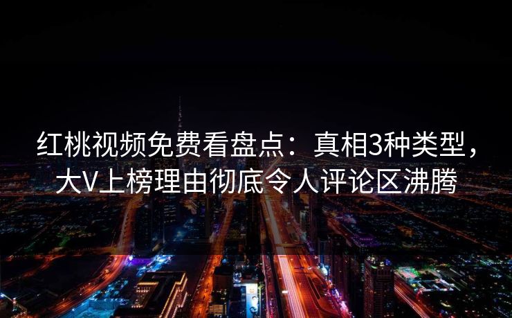 红桃视频免费看盘点：真相3种类型，大V上榜理由彻底令人评论区沸腾