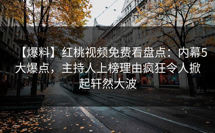 【爆料】红桃视频免费看盘点：内幕5大爆点，主持人上榜理由疯狂令人掀起轩然大波