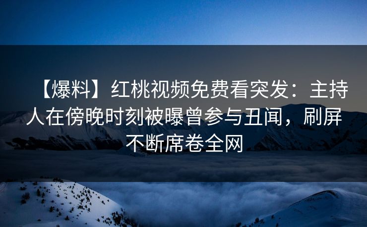【爆料】红桃视频免费看突发：主持人在傍晚时刻被曝曾参与丑闻，刷屏不断席卷全网