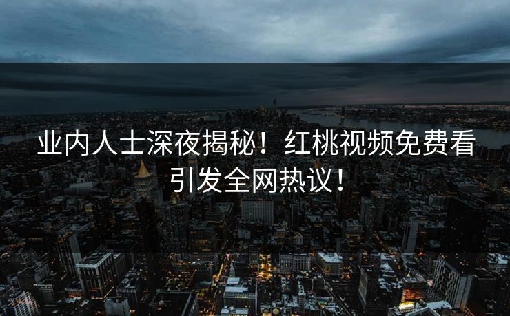 业内人士深夜揭秘！红桃视频免费看引发全网热议！