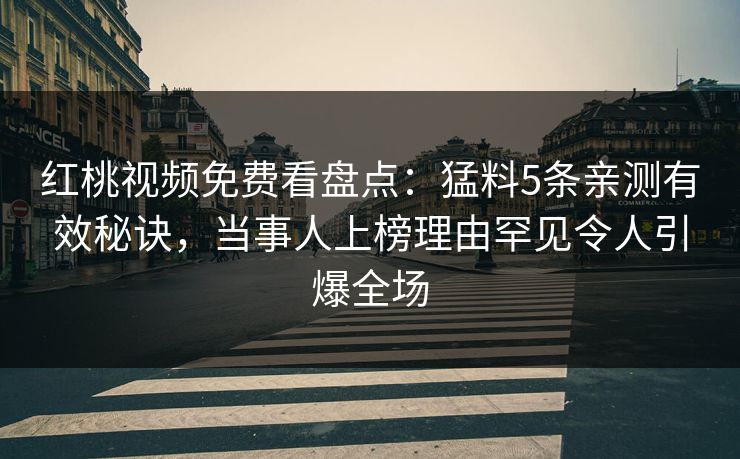 红桃视频免费看盘点：猛料5条亲测有效秘诀，当事人上榜理由罕见令人引爆全场