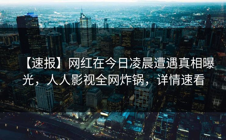 【速报】网红在今日凌晨遭遇真相曝光，人人影视全网炸锅，详情速看
