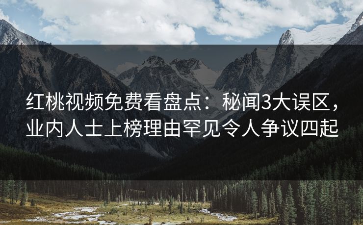 红桃视频免费看盘点：秘闻3大误区，业内人士上榜理由罕见令人争议四起